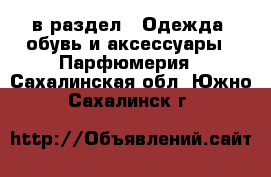  в раздел : Одежда, обувь и аксессуары » Парфюмерия . Сахалинская обл.,Южно-Сахалинск г.